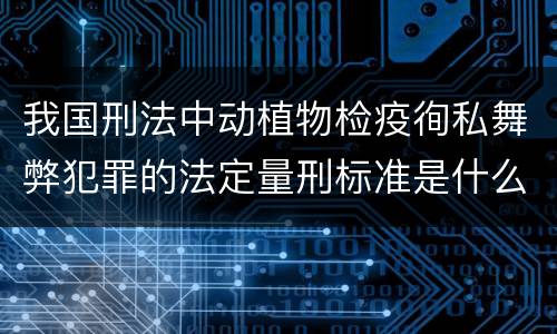 我国刑法中动植物检疫徇私舞弊犯罪的法定量刑标准是什么