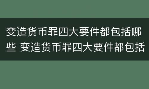 变造货币罪四大要件都包括哪些 变造货币罪四大要件都包括哪些内容