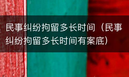 民事纠纷拘留多长时间（民事纠纷拘留多长时间有案底）