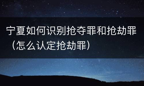 宁夏如何识别抢夺罪和抢劫罪（怎么认定抢劫罪）