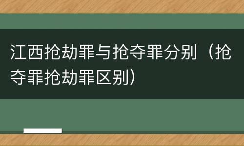 江西抢劫罪与抢夺罪分别（抢夺罪抢劫罪区别）
