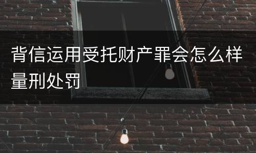 背信运用受托财产罪会怎么样量刑处罚