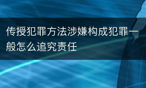 传授犯罪方法涉嫌构成犯罪一般怎么追究责任