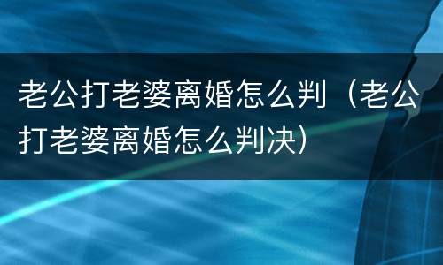 老公打老婆离婚怎么判（老公打老婆离婚怎么判决）