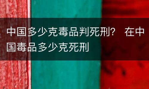 中国多少克毒品判死刑？ 在中国毒品多少克死刑
