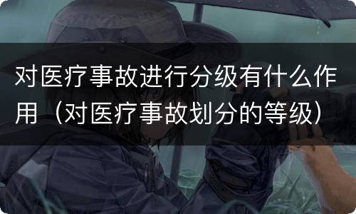 对医疗事故进行分级有什么作用（对医疗事故划分的等级）