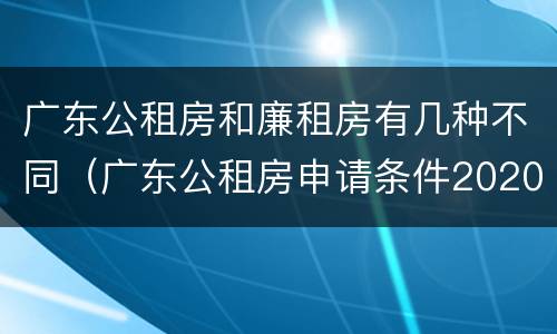广东公租房和廉租房有几种不同（广东公租房申请条件2020）