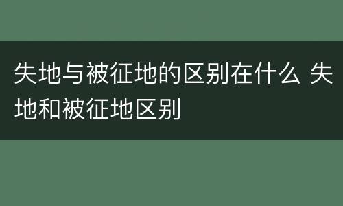 失地与被征地的区别在什么 失地和被征地区别