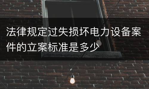 法律规定过失损坏电力设备案件的立案标准是多少