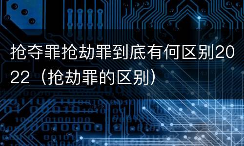 抢夺罪抢劫罪到底有何区别2022（抢劫罪的区别）
