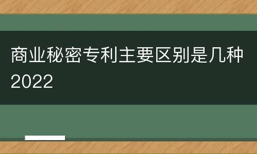 商业秘密专利主要区别是几种2022