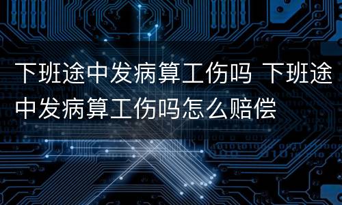 下班途中发病算工伤吗 下班途中发病算工伤吗怎么赔偿
