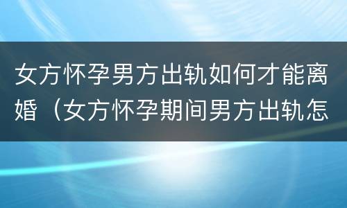 女方怀孕男方出轨如何才能离婚（女方怀孕期间男方出轨怎么离婚）