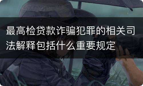 最高检贷款诈骗犯罪的相关司法解释包括什么重要规定
