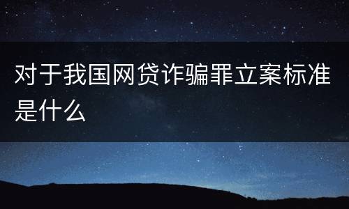 对于我国网贷诈骗罪立案标准是什么