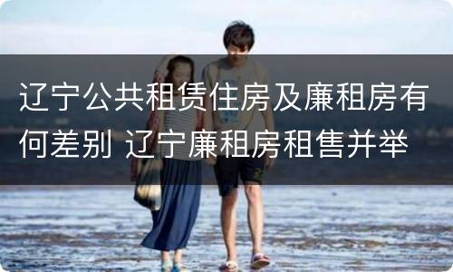 辽宁公共租赁住房及廉租房有何差别 辽宁廉租房租售并举