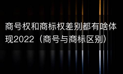 商号权和商标权差别都有啥体现2022（商号与商标区别）