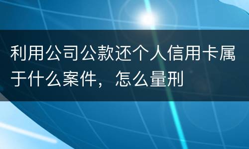 利用公司公款还个人信用卡属于什么案件，怎么量刑