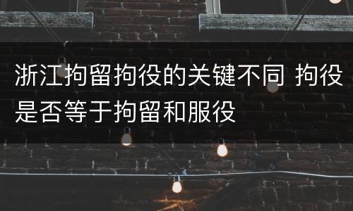 浙江拘留拘役的关键不同 拘役是否等于拘留和服役