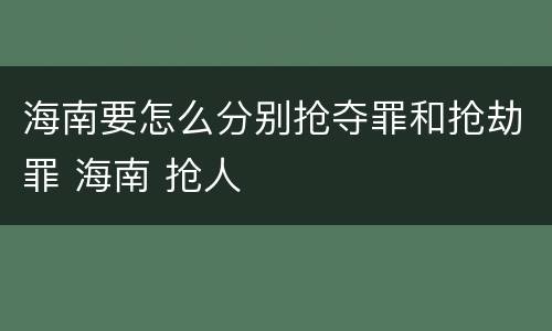 海南要怎么分别抢夺罪和抢劫罪 海南 抢人
