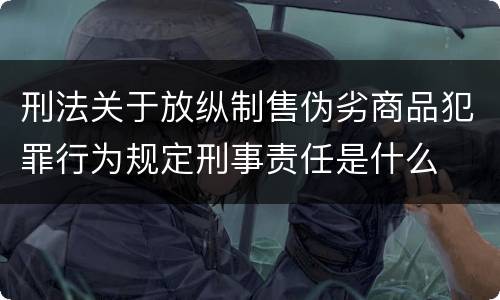 刑法关于放纵制售伪劣商品犯罪行为规定刑事责任是什么