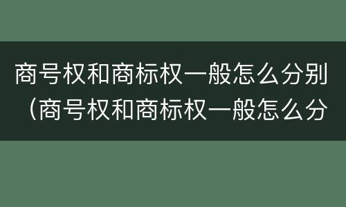 商号权和商标权一般怎么分别（商号权和商标权一般怎么分别的）