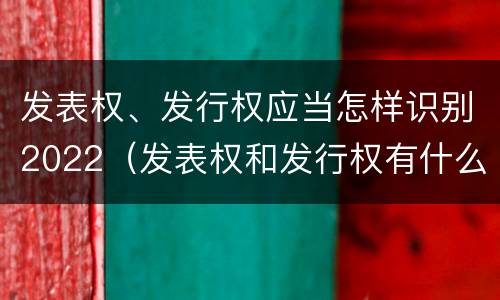 发表权、发行权应当怎样识别2022（发表权和发行权有什么区别）