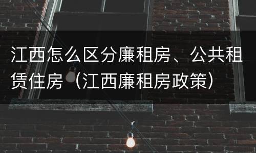 江西怎么区分廉租房、公共租赁住房（江西廉租房政策）