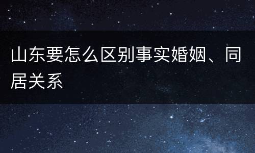山东要怎么区别事实婚姻、同居关系