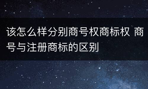该怎么样分别商号权商标权 商号与注册商标的区别