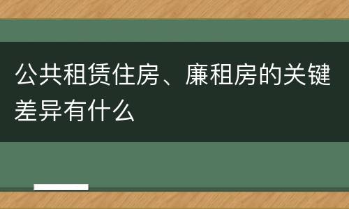 公共租赁住房、廉租房的关键差异有什么