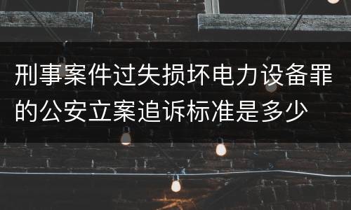 刑事案件过失损坏电力设备罪的公安立案追诉标准是多少