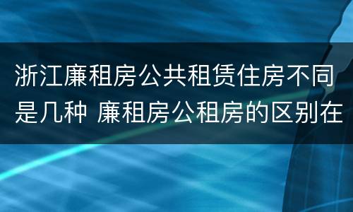 浙江廉租房公共租赁住房不同是几种 廉租房公租房的区别在哪里
