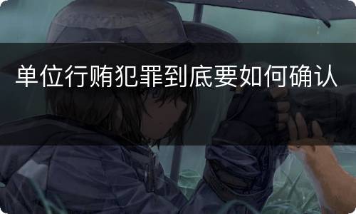 单位行贿犯罪到底要如何确认