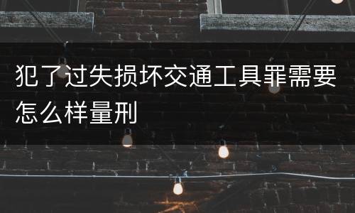 犯了过失损坏交通工具罪需要怎么样量刑