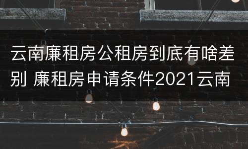 云南廉租房公租房到底有啥差别 廉租房申请条件2021云南