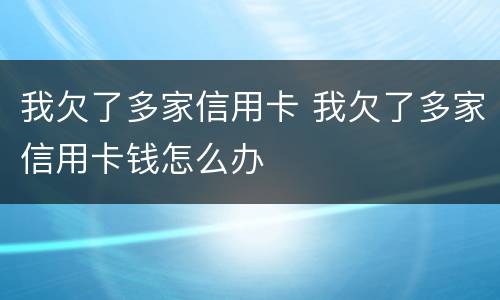 我欠了多家信用卡 我欠了多家信用卡钱怎么办
