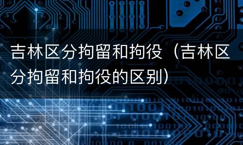 吉林区分拘留和拘役（吉林区分拘留和拘役的区别）