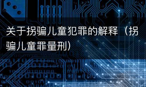 关于拐骗儿童犯罪的解释（拐骗儿童罪量刑）