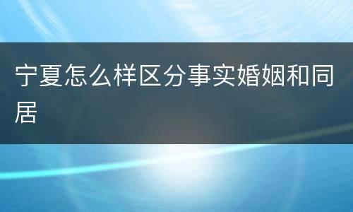 宁夏怎么样区分事实婚姻和同居