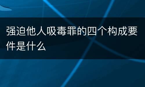 强迫他人吸毒罪的四个构成要件是什么