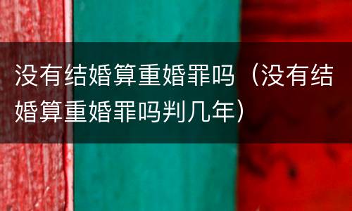 没有结婚算重婚罪吗（没有结婚算重婚罪吗判几年）