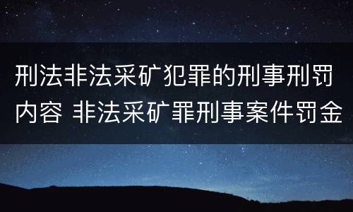 刑法非法采矿犯罪的刑事刑罚内容 非法采矿罪刑事案件罚金标准