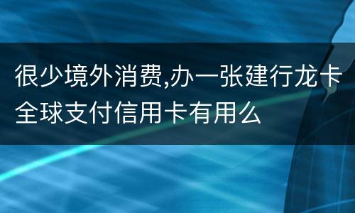 很少境外消费,办一张建行龙卡全球支付信用卡有用么