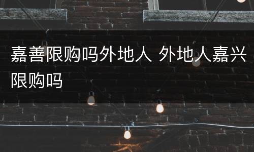 嘉善限购吗外地人 外地人嘉兴限购吗