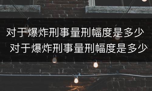 对于爆炸刑事量刑幅度是多少 对于爆炸刑事量刑幅度是多少呢