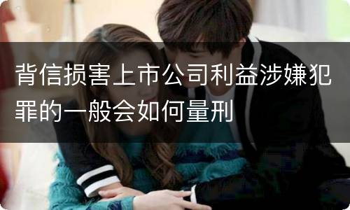 背信损害上市公司利益涉嫌犯罪的一般会如何量刑