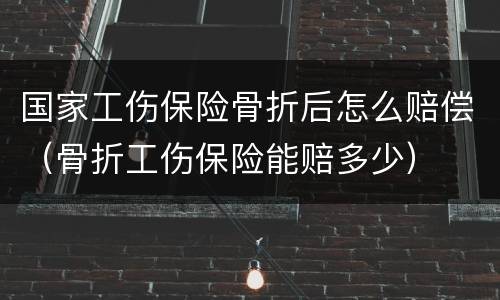 国家工伤保险骨折后怎么赔偿（骨折工伤保险能赔多少）
