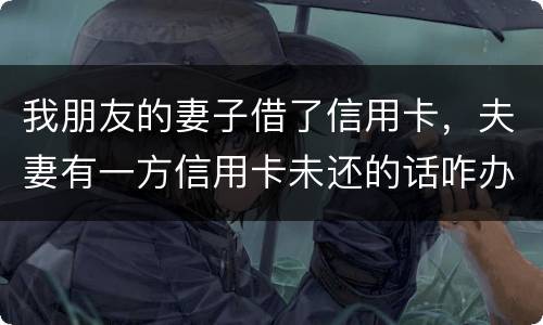我朋友的妻子借了信用卡，夫妻有一方信用卡未还的话咋办啊