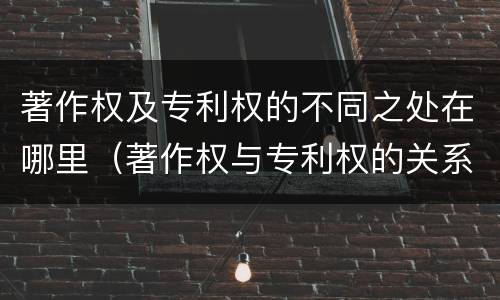 著作权及专利权的不同之处在哪里（著作权与专利权的关系）